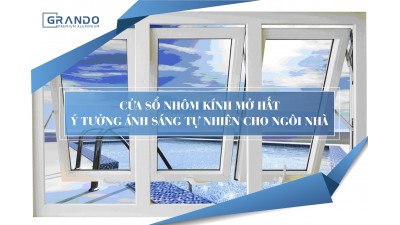 CỬA SỔ NHÔM KÍNH MỞ HẤT Ý TƯỞNG ÁNH SÁNG TỰ NHIÊN CHO NGÔI NHÀ