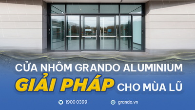 Cửa nhôm Grando Aluminium - Giải pháp cho mùa mưa bão